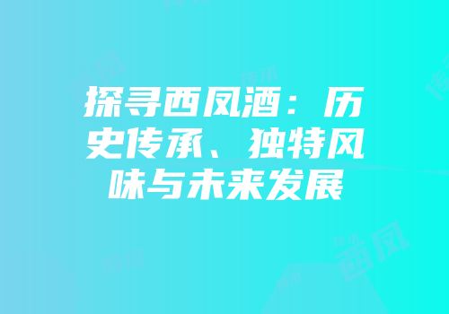 探寻西凤酒：历史传承、独特风味与未来发展