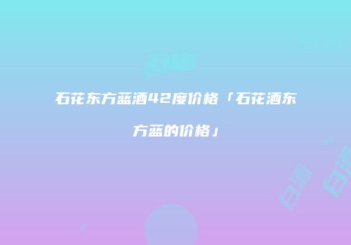 石花东方蓝酒42度价格「石花酒东方蓝的价格」
