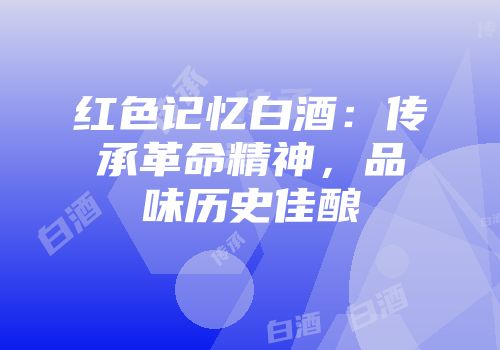 红色记忆白酒：传承革命精神，品味历史佳酿