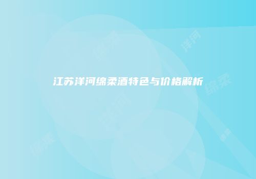 江苏洋河绵柔酒特色与价格解析