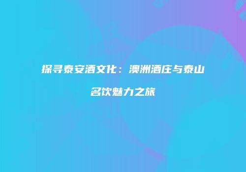 探寻泰安酒文化：澳洲酒庄与泰山名饮魅力之旅