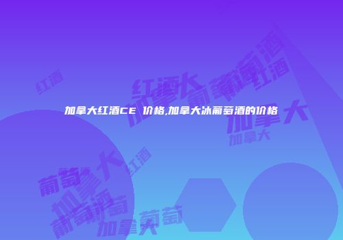 加拿大红酒CEⅤ价格,加拿大冰葡萄酒的价格