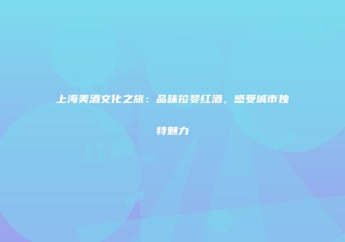 上海美酒文化之旅：品味拉斐红酒，感受城市独特魅力