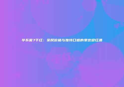 华东窖7干红：亲民价格与独特口感的受欢迎红酒