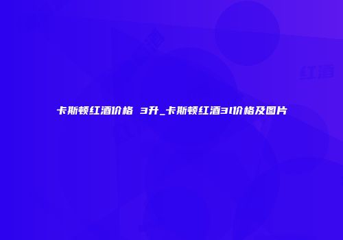 卡斯顿红酒价格 3升_卡斯顿红酒3l价格及图片