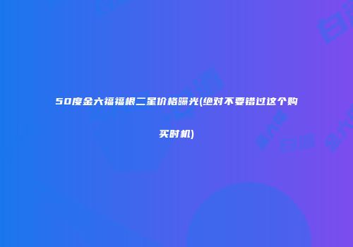 50度金六福福根二星价格曝光(绝对不要错过这个购买时机)
