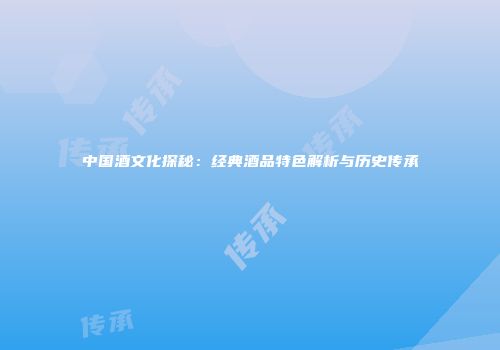 中国酒文化探秘：经典酒品特色解析与历史传承