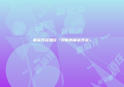 葡萄牙名酒庄「好听的葡萄牙名」