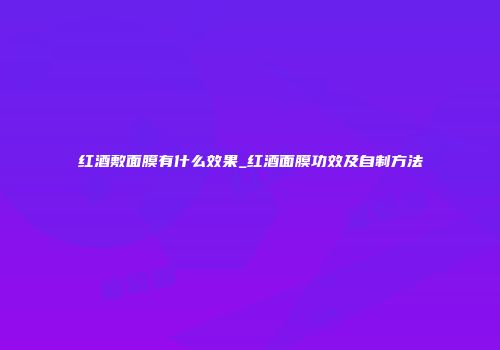 红酒敷面膜有什么效果_红酒面膜功效及自制方法