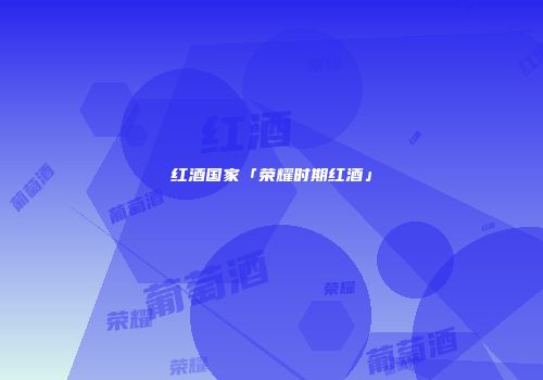 红酒国家「荣耀时期红酒」