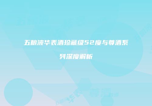 五粮液华表酒珍藏级52度与尊酒系列深度解析