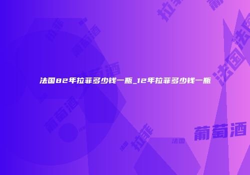 法国82年拉菲多少钱一瓶_12年拉菲多少钱一瓶