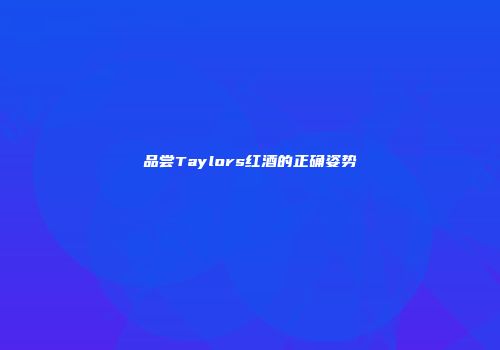 品尝Taylors红酒的正确姿势