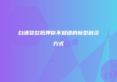 白酒贷款抵押你不知道的新型融资方式