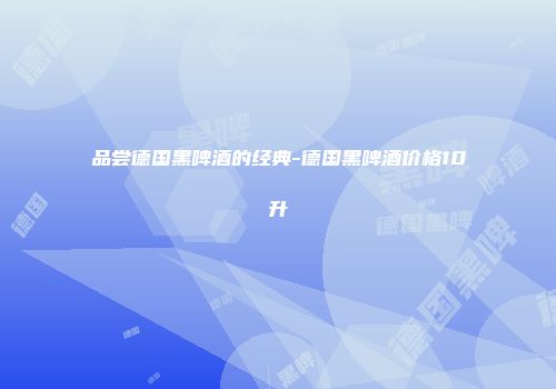 品尝德国黑啤酒的经典-德国黑啤酒价格10升
