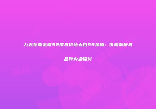 九五至尊金尊52度与诗仙太白95金樽：价格解析与品牌内涵探讨
