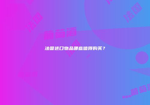 法国进口物品哪些值得购买？