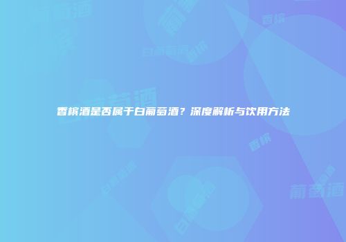 香槟酒是否属于白葡萄酒？深度解析与饮用方法