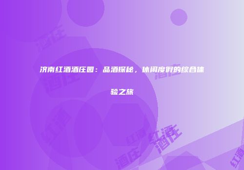 济南红酒酒庄园：品酒探秘，休闲度假的综合体验之旅