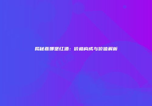 揭秘嘉娜堡红酒：价格构成与价值解析