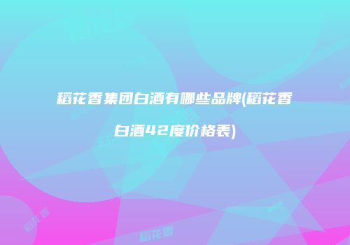 稻花香集团白酒有哪些品牌(稻花香白酒42度价格表)