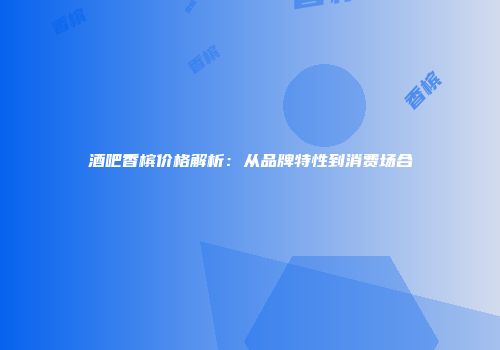 酒吧香槟价格解析：从品牌特性到消费场合