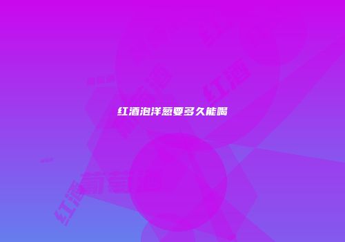 红酒泡洋葱要多久能喝