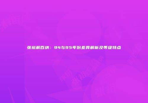 张裕解百纳：94与95年份差异解析及等级特点