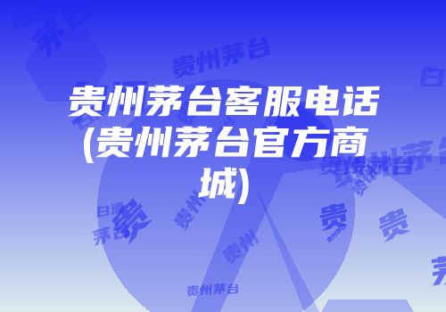 贵州茅台客服电话(贵州茅台官方商城)
