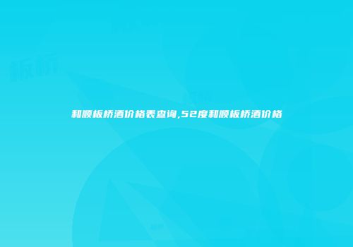 和顺板桥酒价格表查询,52度和顺板桥酒价格