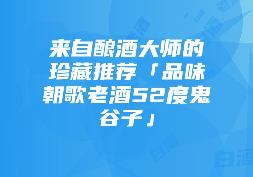 来自酿酒大师的珍藏推荐「品味朝歌老酒52度鬼谷子」