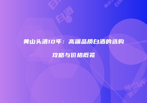 黄山头酒10年：高端品质白酒的选购攻略与价格概览