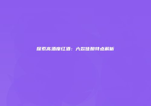 探索高酒度红酒：六款佳酿特点解析