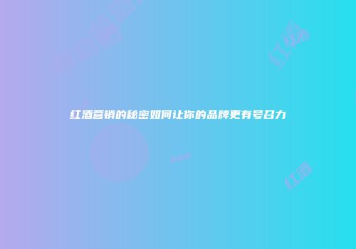 红酒营销的秘密如何让你的品牌更有号召力