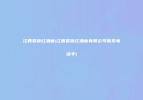 江西婺源红酒业(江西婺源红酒业有限公司联系电话手)