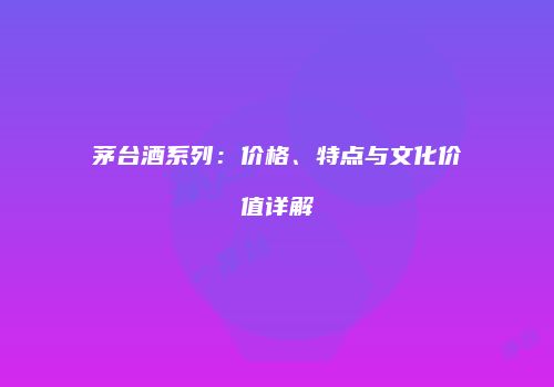茅台酒系列：价格、特点与文化价值详解