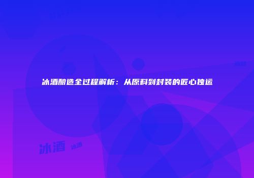 冰酒酿造全过程解析：从原料到封装的匠心独运