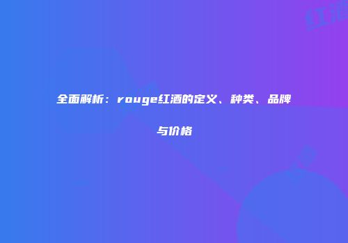 全面解析：rouge红酒的定义、种类、品牌与价格