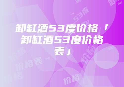 卸缸酒53度价格「卸缸酒53度价格表」