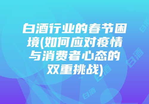 白酒行业的春节困境(如何应对疫情与消费者心态的双重挑战)