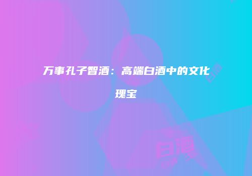 万事孔子智酒：高端白酒中的文化瑰宝
