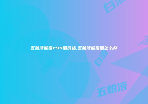五粮液熊猫c99酒价格,五粮液熊猫酒怎么样