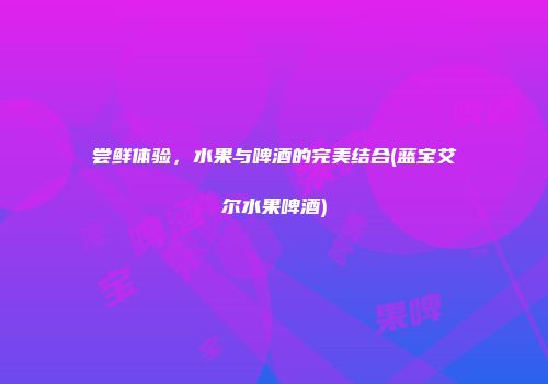 尝鲜体验，水果与啤酒的完美结合(蓝宝艾尔水果啤酒)
