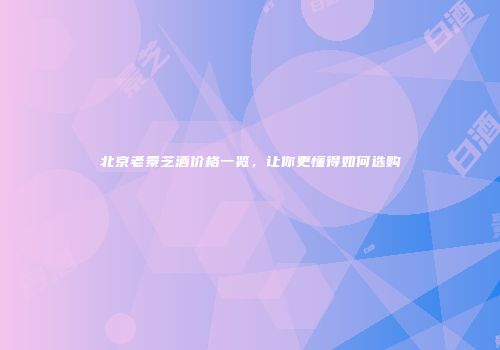 北京老景芝酒价格一览，让你更懂得如何选购