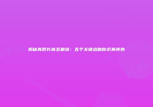 揭秘真假长城五粮液：五个关键点助你识真辨伪