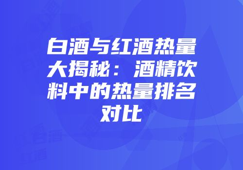 白酒与红酒热量大揭秘：酒精饮料中的热量排名对比
