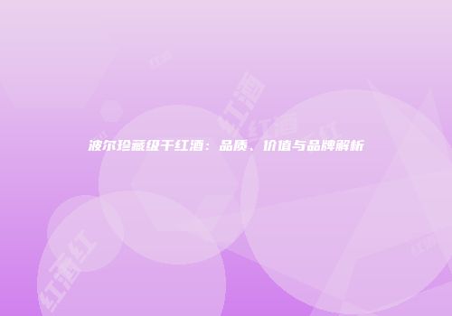 波尔珍藏级干红酒：品质、价值与品牌解析