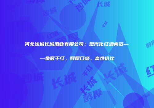 河北沙城长城酒业有限公司：现代化红酒典范——金冠干红，醇厚口感，高性价比