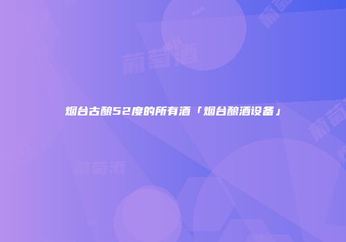 烟台古酿52度的所有酒「烟台酿酒设备」