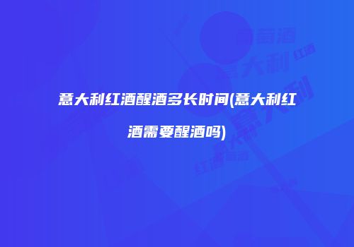 意大利红酒醒酒多长时间(意大利红酒需要醒酒吗)